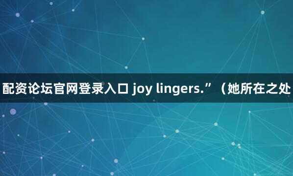 配资论坛官网登录入口 joy lingers.”（她所在之处
