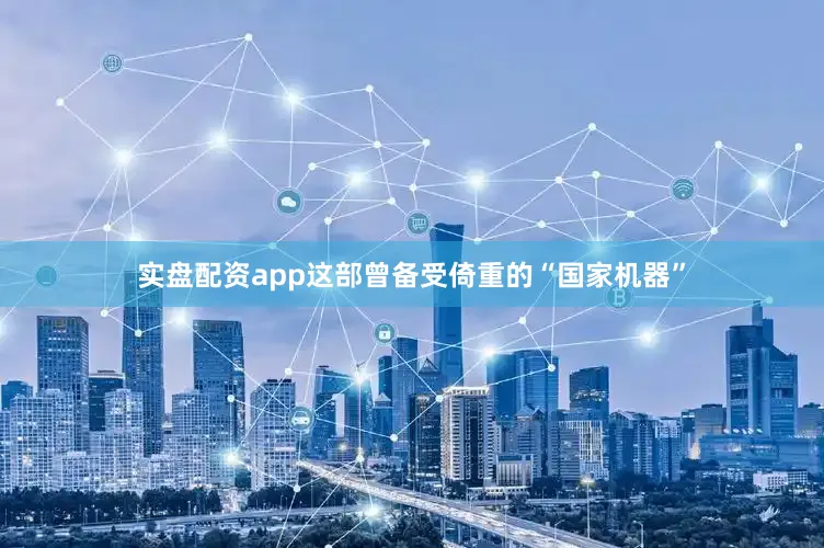实盘配资app这部曾备受倚重的“国家机器”