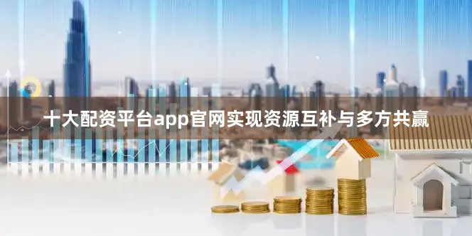 十大配资平台app官网实现资源互补与多方共赢