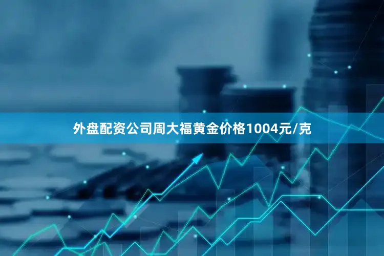 外盘配资公司周大福黄金价格1004元/克
