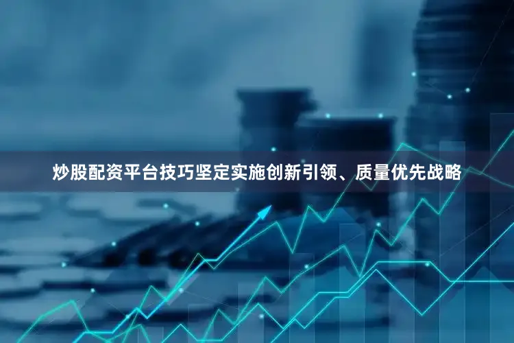 炒股配资平台技巧坚定实施创新引领、质量优先战略