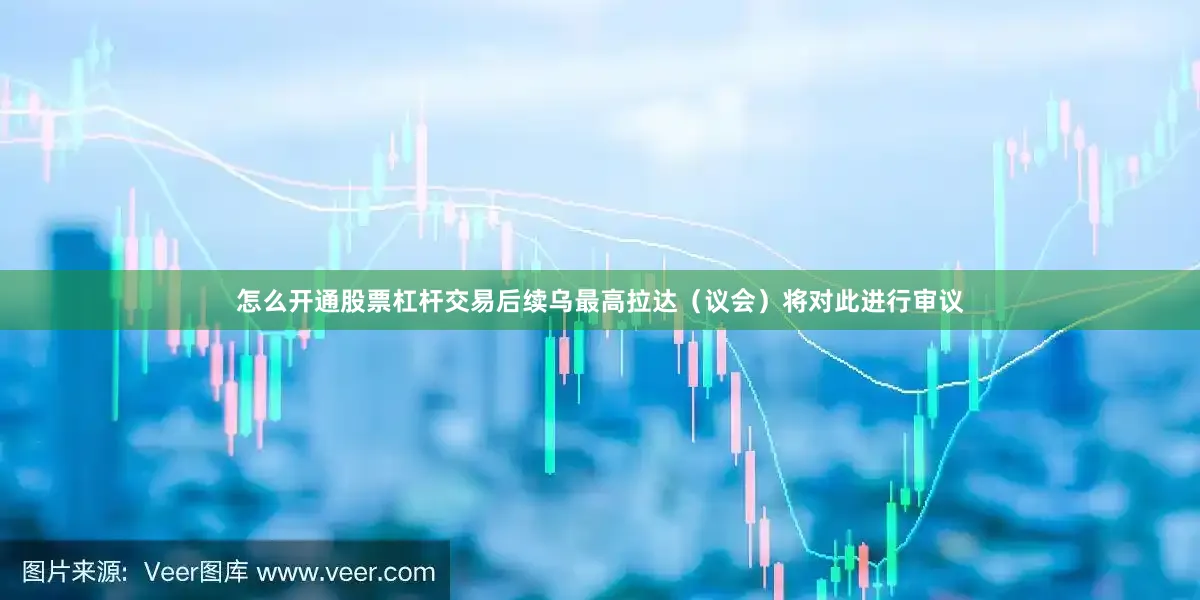 怎么开通股票杠杆交易后续乌最高拉达（议会）将对此进行审议