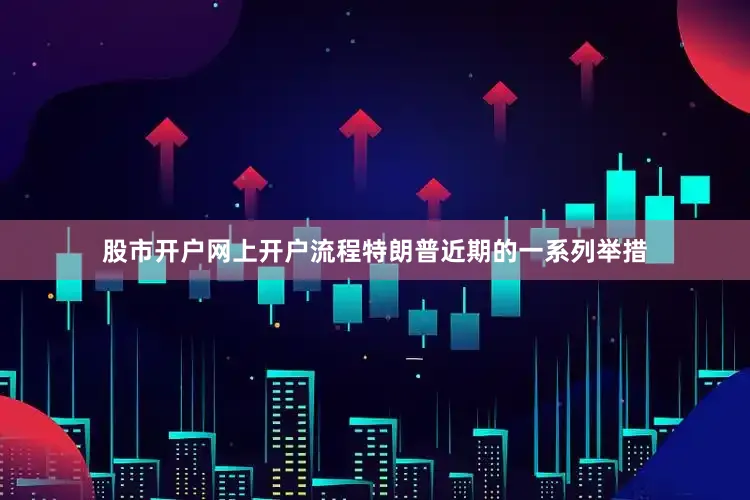 股市开户网上开户流程特朗普近期的一系列举措