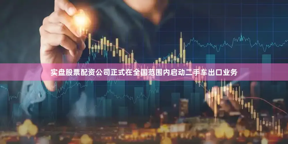 实盘股票配资公司正式在全国范围内启动二手车出口业务