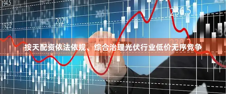 按天配资依法依规、综合治理光伏行业低价无序竞争