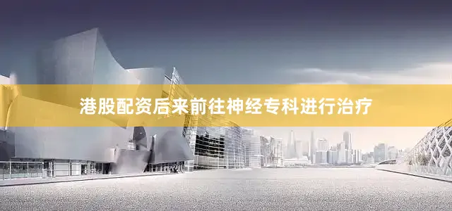 港股配资后来前往神经专科进行治疗