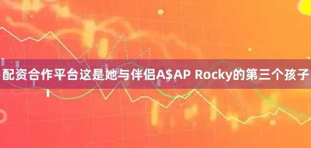 配资合作平台这是她与伴侣A$AP Rocky的第三个孩子
