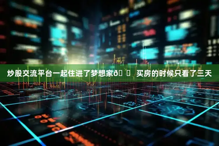 炒股交流平台一起住进了梦想家🏠买房的时候只看了三天