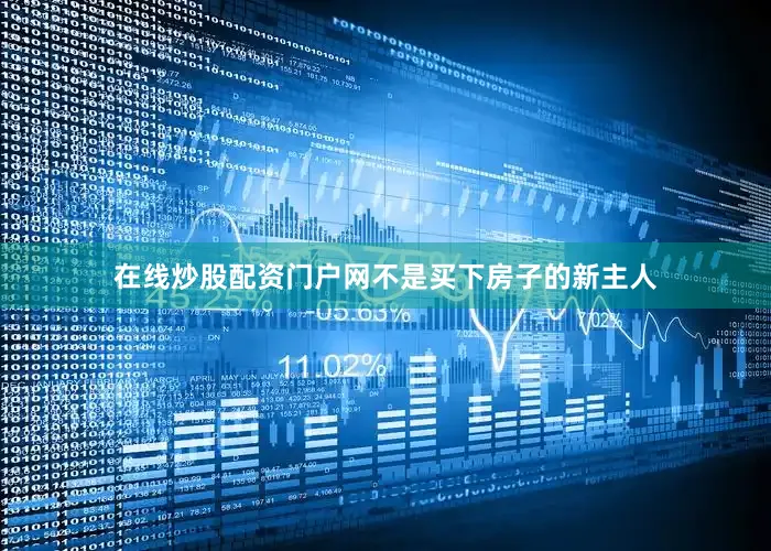 在线炒股配资门户网不是买下房子的新主人