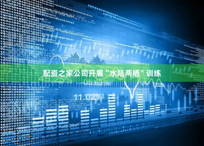 配资之家公司开展“水陆两栖”训练
