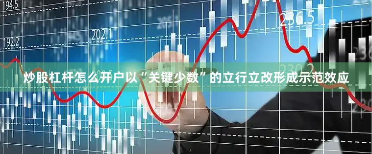 炒股杠杆怎么开户以“关键少数”的立行立改形成示范效应