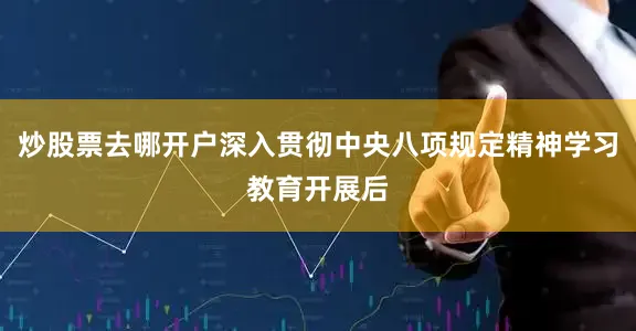 炒股票去哪开户深入贯彻中央八项规定精神学习教育开展后