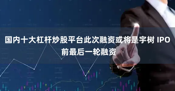 国内十大杠杆炒股平台此次融资或将是宇树 IPO 前最后一轮融资