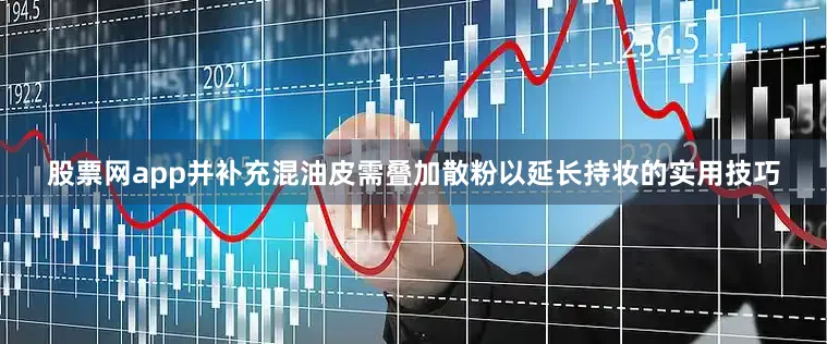 股票网app并补充混油皮需叠加散粉以延长持妆的实用技巧