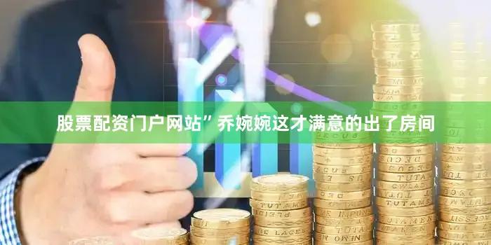 股票配资门户网站”乔婉婉这才满意的出了房间