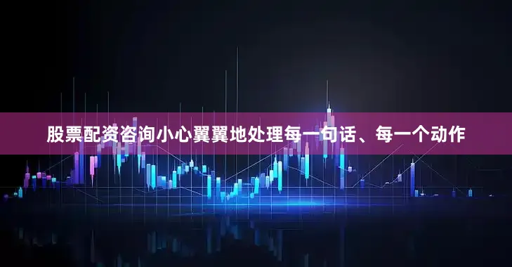 股票配资咨询小心翼翼地处理每一句话、每一个动作