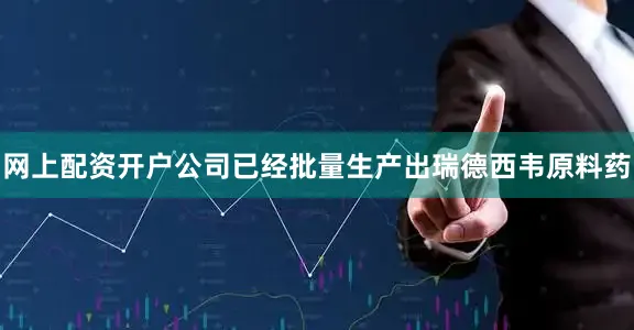网上配资开户公司已经批量生产出瑞德西韦原料药