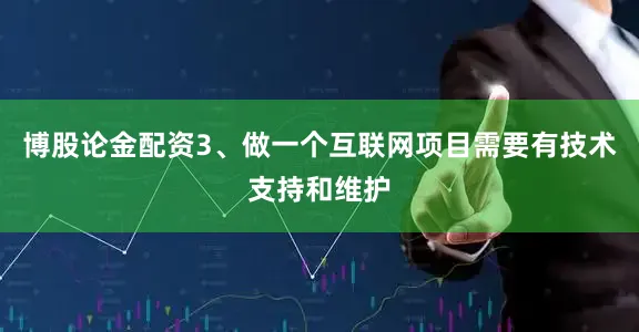博股论金配资3、做一个互联网项目需要有技术支持和维护