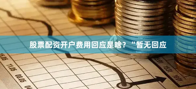 股票配资开户费用回应是啥？“暂无回应