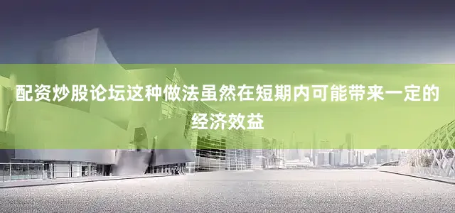 配资炒股论坛这种做法虽然在短期内可能带来一定的经济效益