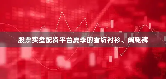 股票实盘配资平台夏季的雪纺衬衫、阔腿裤