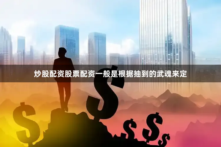 炒股配资股票配资一般是根据抽到的武魂来定