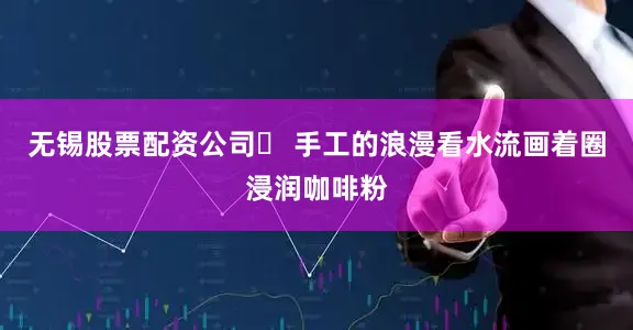 无锡股票配资公司❷ 手工的浪漫看水流画着圈浸润咖啡粉