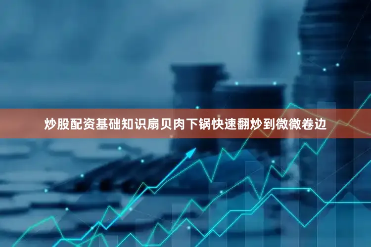 炒股配资基础知识扇贝肉下锅快速翻炒到微微卷边