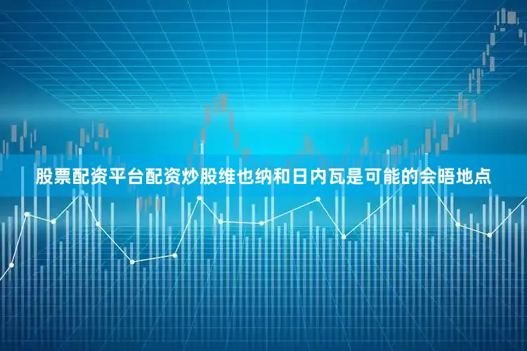 股票配资平台配资炒股维也纳和日内瓦是可能的会晤地点