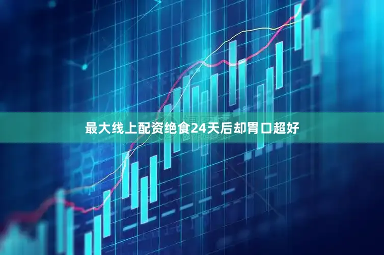 最大线上配资绝食24天后却胃口超好