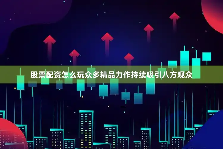 股票配资怎么玩众多精品力作持续吸引八方观众