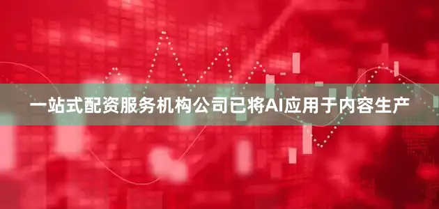 一站式配资服务机构公司已将AI应用于内容生产