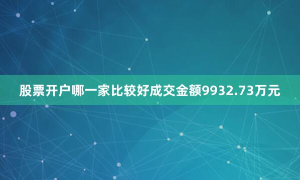股票开户哪一家比较好成交金额9932.73万元