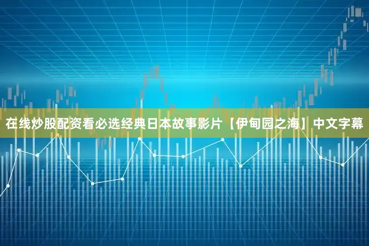 在线炒股配资看必选经典日本故事影片【伊甸园之海】中文字幕