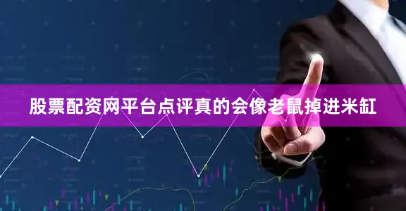 股票配资网平台点评真的会像老鼠掉进米缸