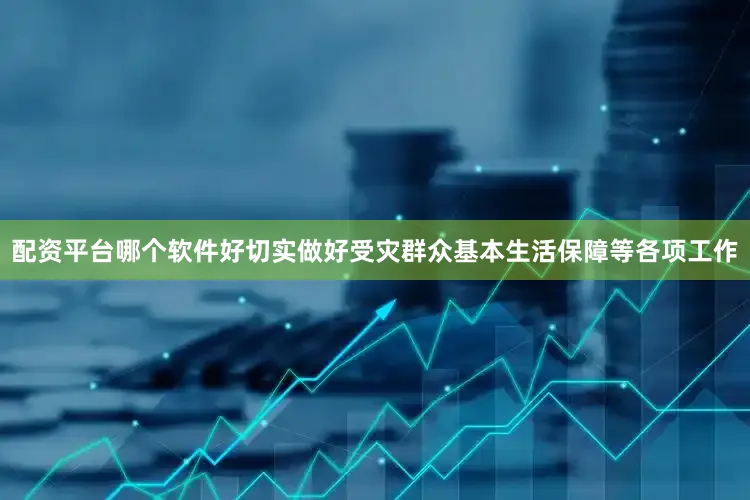 配资平台哪个软件好切实做好受灾群众基本生活保障等各项工作