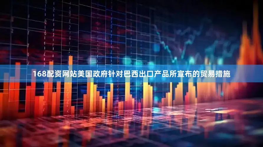 168配资网站美国政府针对巴西出口产品所宣布的贸易措施