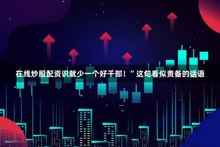 在线炒股配资识就少一个好干部！”这句看似责备的话语