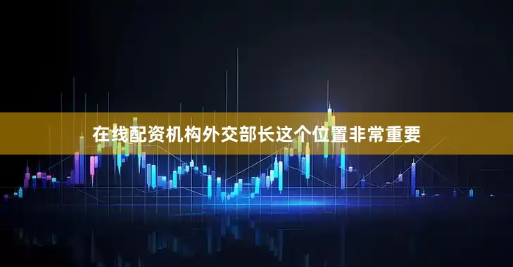 在线配资机构外交部长这个位置非常重要
