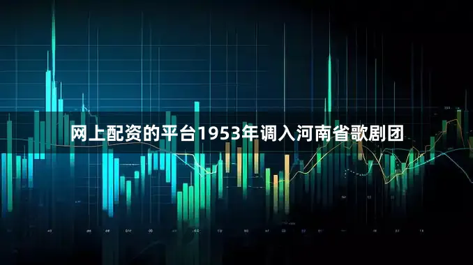 网上配资的平台1953年调入河南省歌剧团