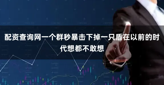 配资查询网一个群秒暴击下掉一只盾在以前的时代想都不敢想
