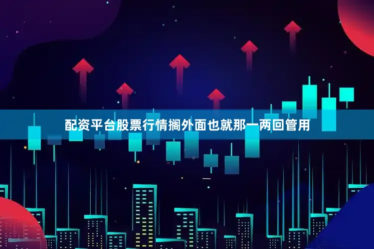 配资平台股票行情搁外面也就那一两回管用
