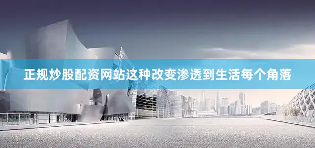 正规炒股配资网站这种改变渗透到生活每个角落