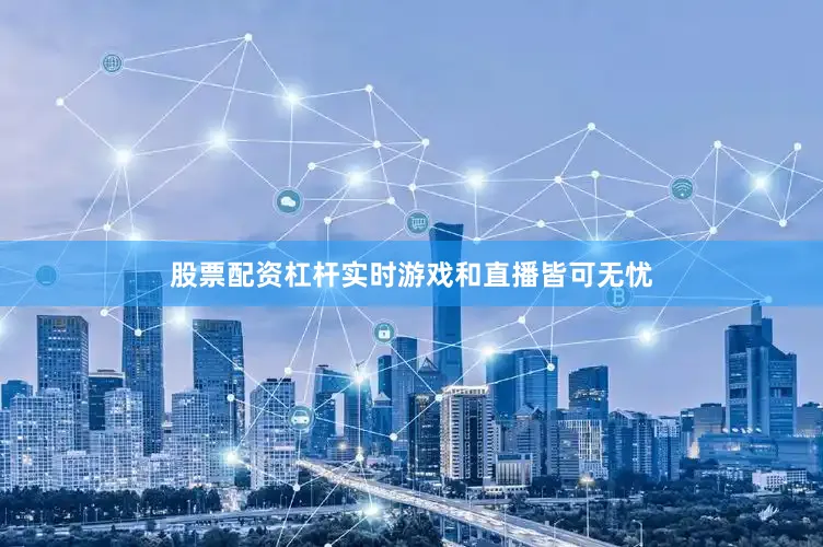 股票配资杠杆实时游戏和直播皆可无忧