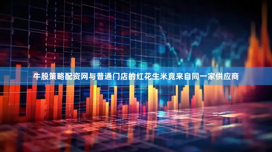 牛股策略配资网与普通门店的红花生米竟来自同一家供应商