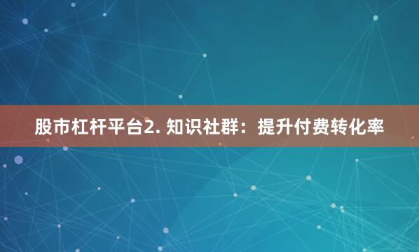 股市杠杆平台2. 知识社群：提升付费转化率