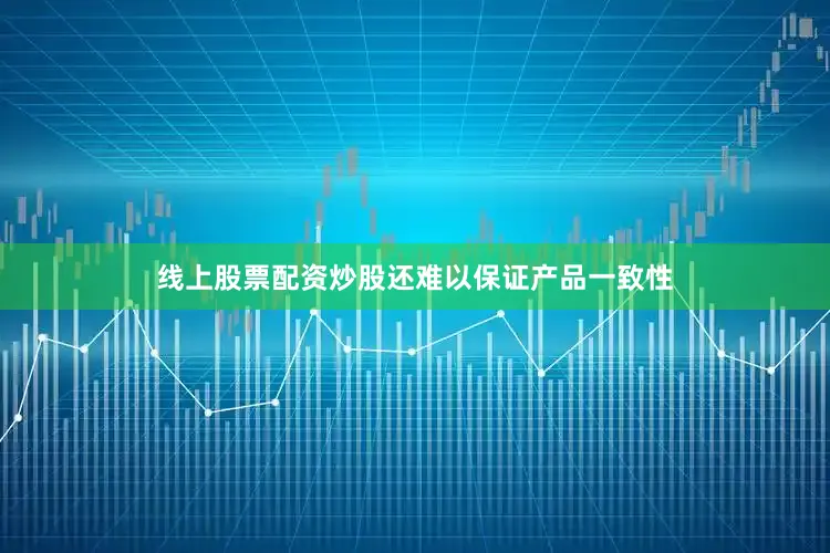 线上股票配资炒股还难以保证产品一致性