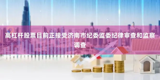 高杠杆股票目前正接受济南市纪委监委纪律审查和监察调查