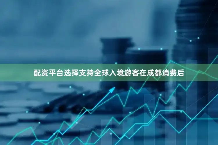 配资平台选择支持全球入境游客在成都消费后