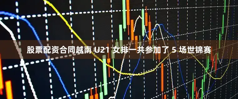 股票配资合同越南 U21 女排一共参加了 5 场世锦赛
